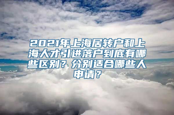 2021年上海居转户和上海人才引进落户到底有哪些区别？分别适合哪些人申请？