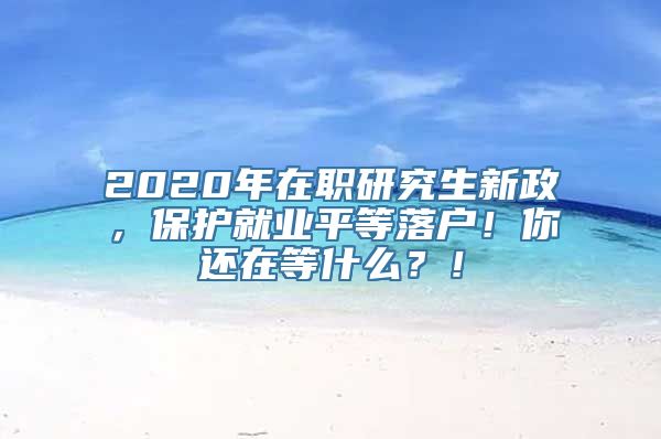 2020年在职研究生新政，保护就业平等落户！你还在等什么？！