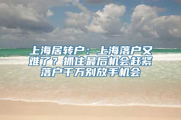 上海居转户：上海落户又难了？抓住最后机会赶紧落户千万别放手机会