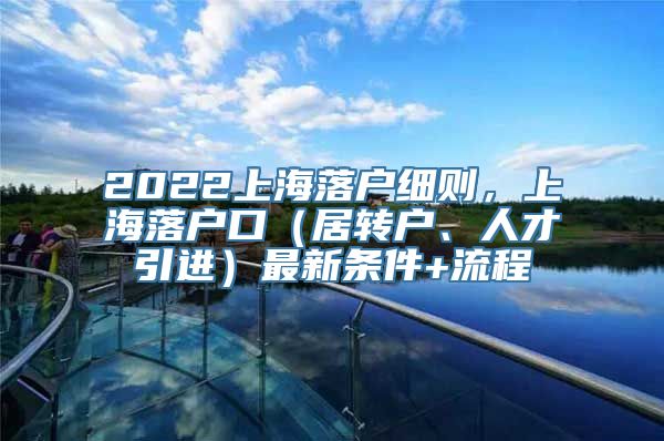 2022上海落户细则，上海落户口（居转户、人才引进）最新条件+流程