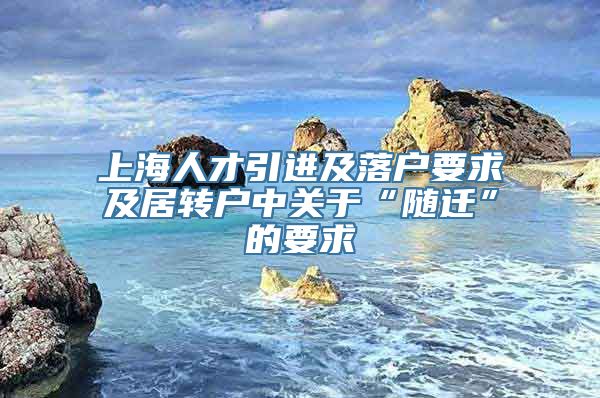 上海人才引进及落户要求及居转户中关于“随迁”的要求