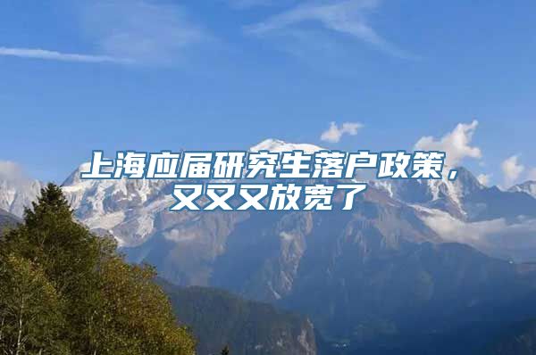 上海应届研究生落户政策，又又又放宽了