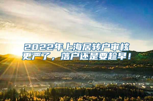 2022年上海居转户审核更严了，落户还是要趁早！