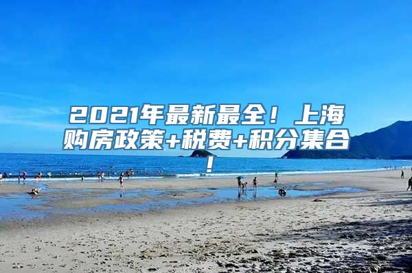 2021年最新最全！上海购房政策+税费+积分集合！