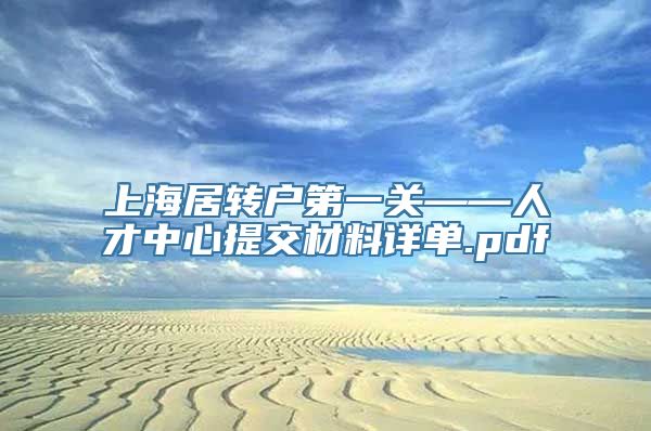 上海居转户第一关——人才中心提交材料详单.pdf