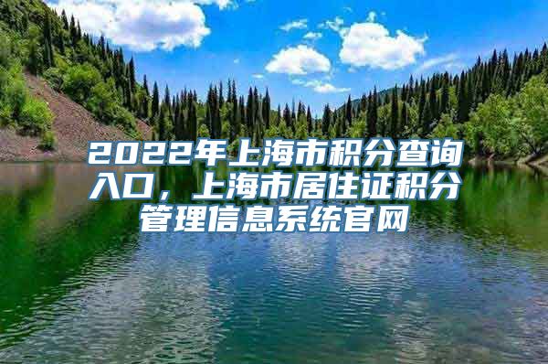 2022年上海市积分查询入口，上海市居住证积分管理信息系统官网