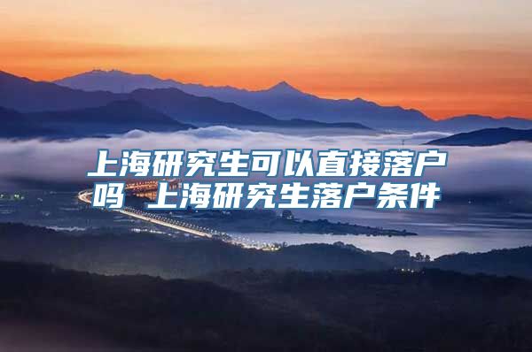 上海研究生可以直接落户吗 上海研究生落户条件