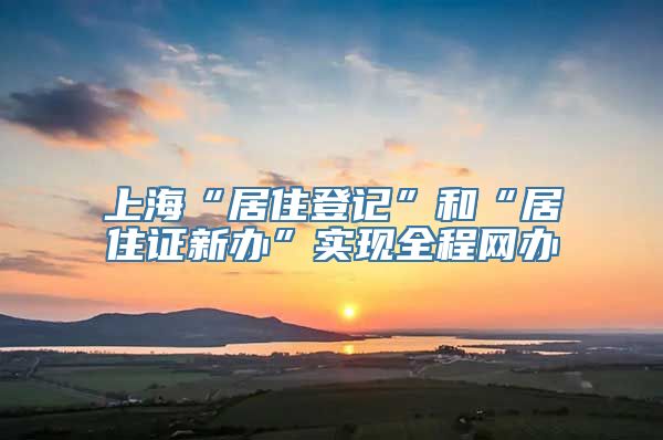 上海“居住登记”和“居住证新办”实现全程网办