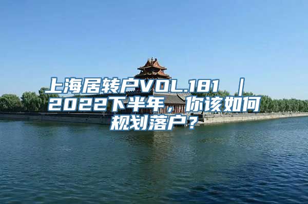 上海居转户VOL.181 ｜ 2022下半年，你该如何规划落户？