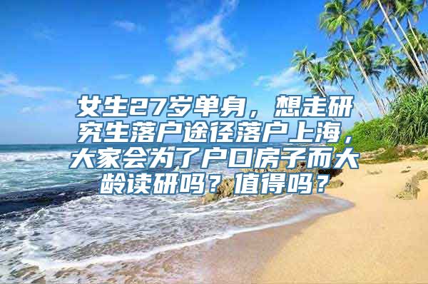 女生27岁单身，想走研究生落户途径落户上海，大家会为了户口房子而大龄读研吗？值得吗？