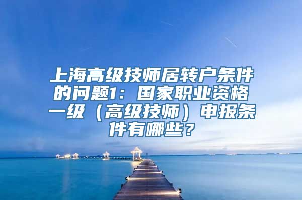 上海高级技师居转户条件的问题1：国家职业资格一级（高级技师）申报条件有哪些？