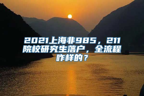 2021上海非985，211院校研究生落户，全流程咋样的？