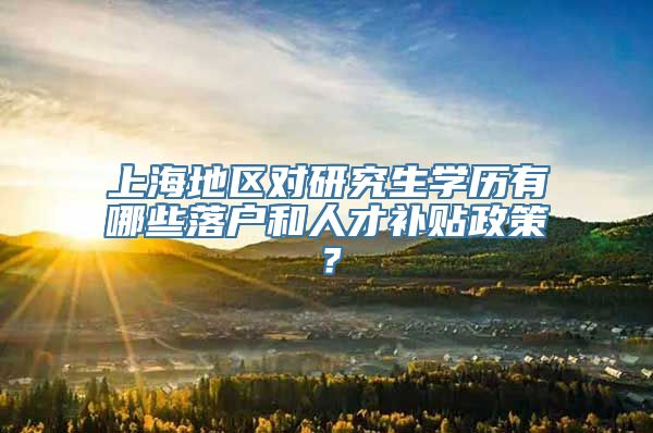 上海地区对研究生学历有哪些落户和人才补贴政策？