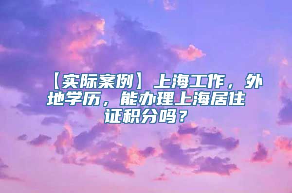 【实际案例】上海工作，外地学历，能办理上海居住证积分吗？