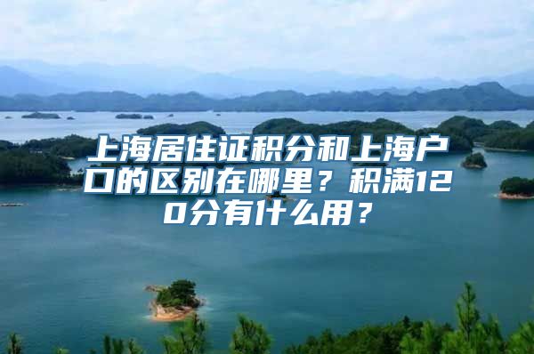 上海居住证积分和上海户口的区别在哪里？积满120分有什么用？