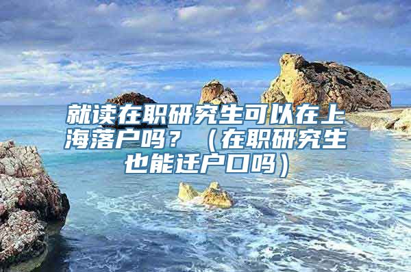 就读在职研究生可以在上海落户吗？（在职研究生也能迁户口吗）