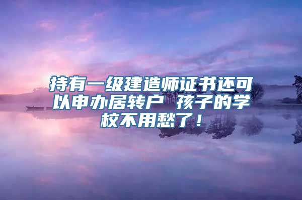 持有一级建造师证书还可以申办居转户 孩子的学校不用愁了！