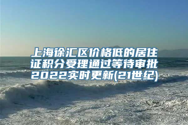 上海徐汇区价格低的居住证积分受理通过等待审批2022实时更新(21世纪)