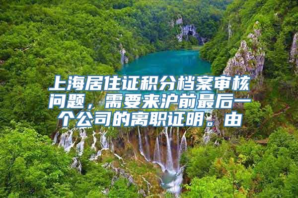 上海居住证积分档案审核问题，需要来沪前最后一个公司的离职证明。由