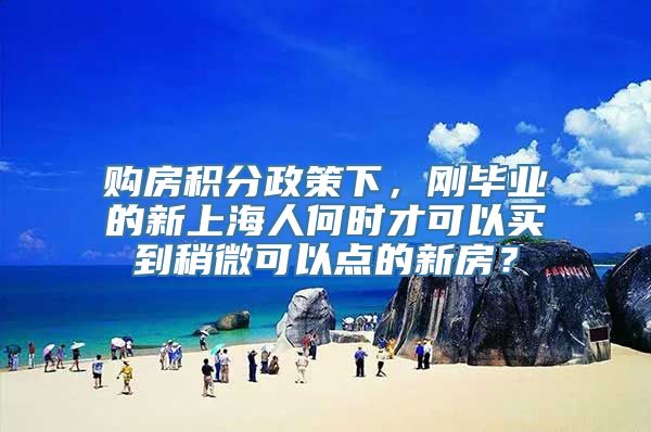 购房积分政策下，刚毕业的新上海人何时才可以买到稍微可以点的新房？