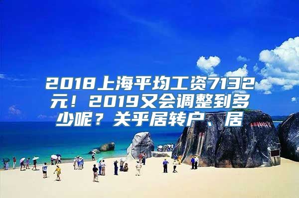 2018上海平均工资7132元！2019又会调整到多少呢？关乎居转户、居