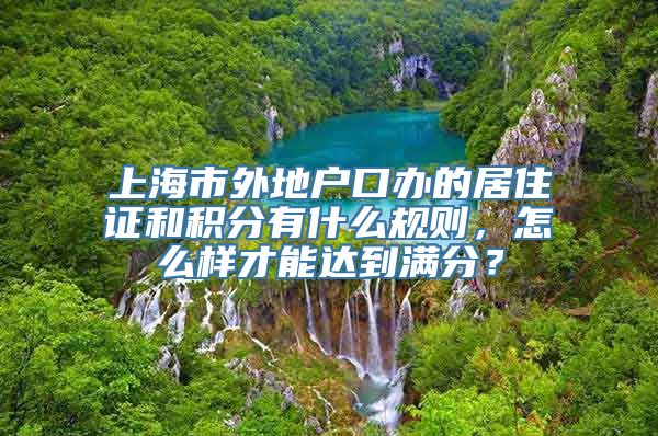 上海市外地户口办的居住证和积分有什么规则，怎么样才能达到满分？