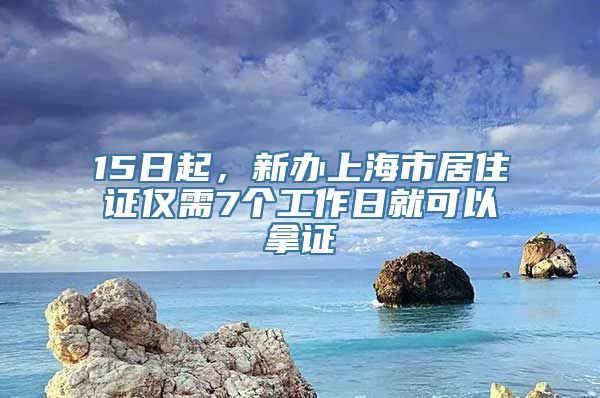 15日起，新办上海市居住证仅需7个工作日就可以拿证