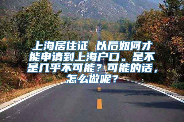 上海居住证 以后如何才能申请到上海户口。是不是几乎不可能？可能的话，怎么做呢？