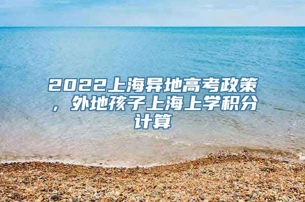 2022上海异地高考政策，外地孩子上海上学积分计算