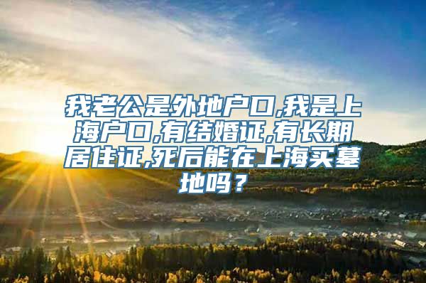 我老公是外地户口,我是上海户口,有结婚证,有长期居住证,死后能在上海买墓地吗？