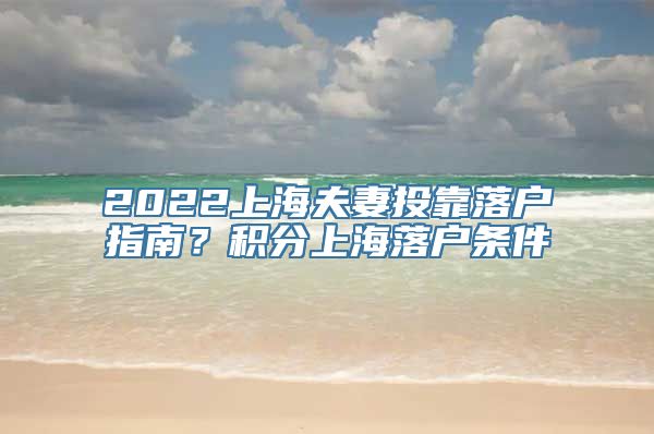 2022上海夫妻投靠落户指南？积分上海落户条件