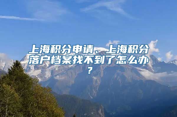 上海积分申请、上海积分落户档案找不到了怎么办？