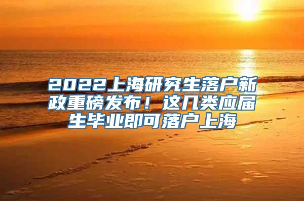 2022上海研究生落户新政重磅发布！这几类应届生毕业即可落户上海