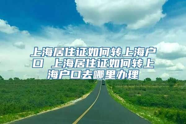 上海居住证如何转上海户口 上海居住证如何转上海户口去哪里办理