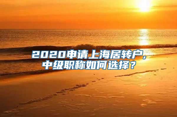 2020申请上海居转户,中级职称如何选择？