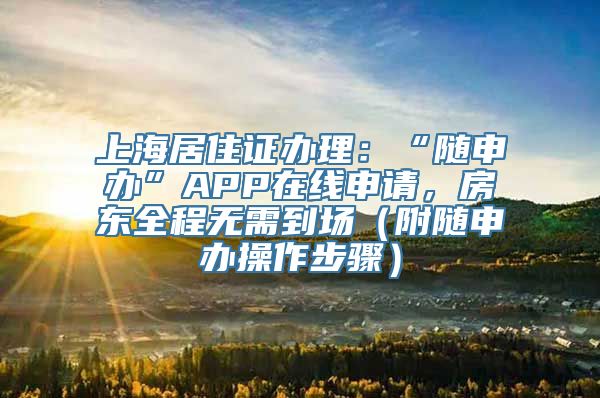 上海居住证办理：“随申办”APP在线申请，房东全程无需到场（附随申办操作步骤）