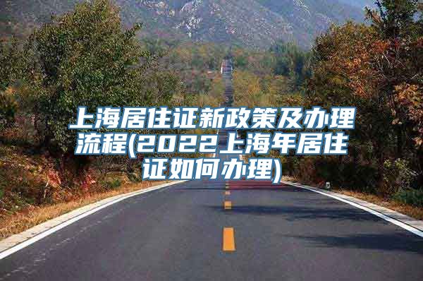 上海居住证新政策及办理流程(2022上海年居住证如何办理)