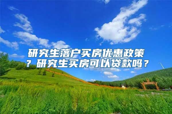 研究生落户买房优惠政策？研究生买房可以贷款吗？