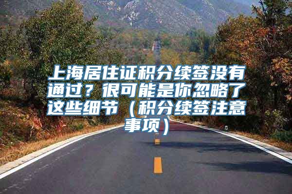 上海居住证积分续签没有通过？很可能是你忽略了这些细节（积分续签注意事项）