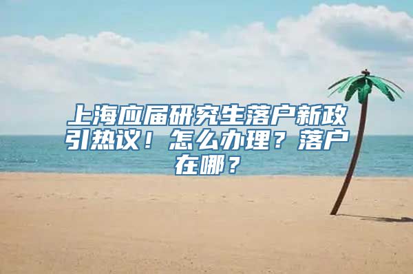 上海应届研究生落户新政引热议！怎么办理？落户在哪？