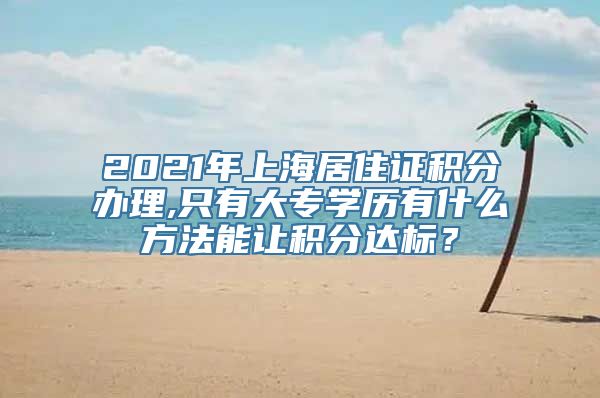 2021年上海居住证积分办理,只有大专学历有什么方法能让积分达标？