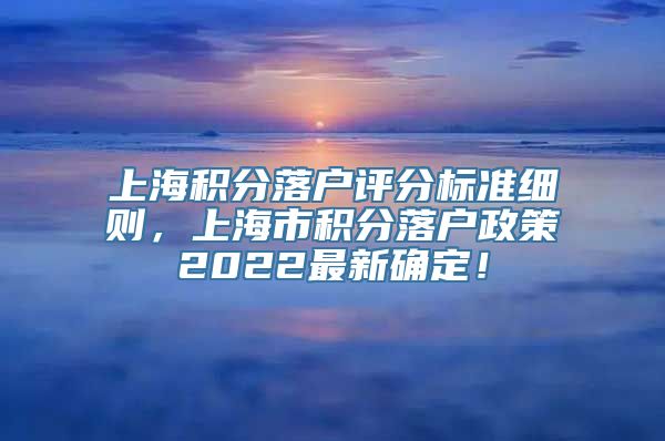 上海积分落户评分标准细则，上海市积分落户政策2022最新确定！