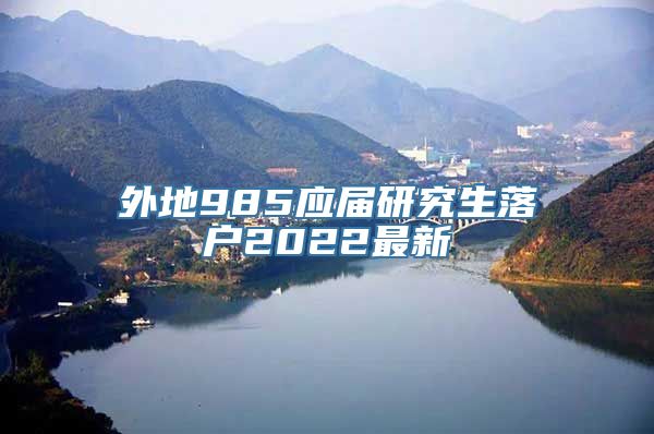 外地985应届研究生落户2022最新