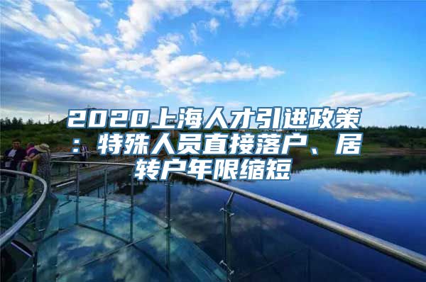 2020上海人才引进政策：特殊人员直接落户、居转户年限缩短