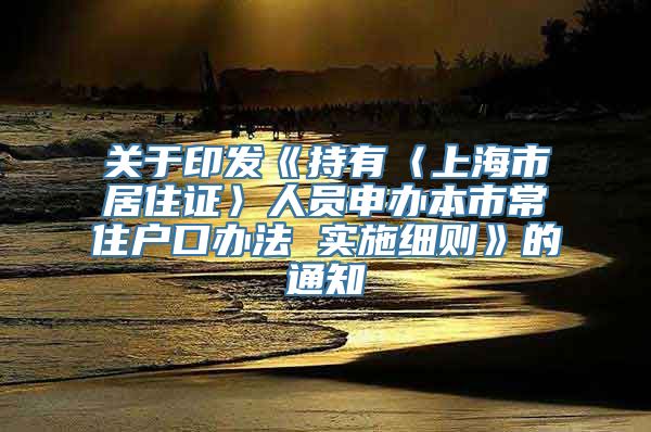 关于印发《持有〈上海市居住证〉人员申办本市常住户口办法 实施细则》的通知