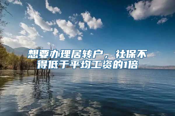 想要办理居转户，社保不得低于平均工资的1倍