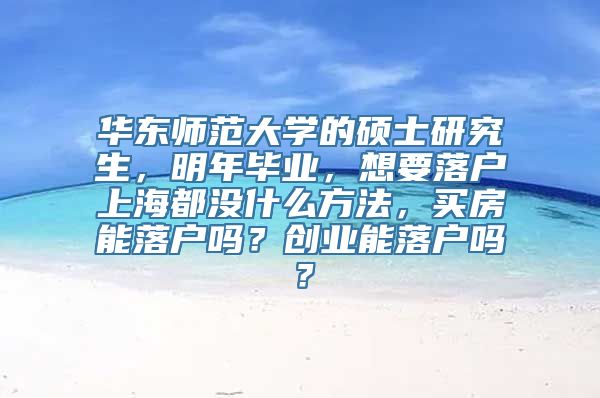 华东师范大学的硕士研究生，明年毕业，想要落户上海都没什么方法，买房能落户吗？创业能落户吗？