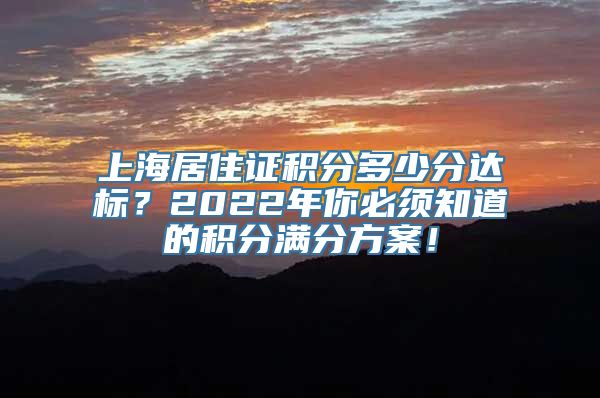 上海居住证积分多少分达标？2022年你必须知道的积分满分方案！