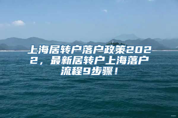 上海居转户落户政策2022，最新居转户上海落户流程9步骤！