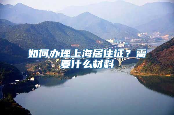 如何办理上海居住证？需要什么材料